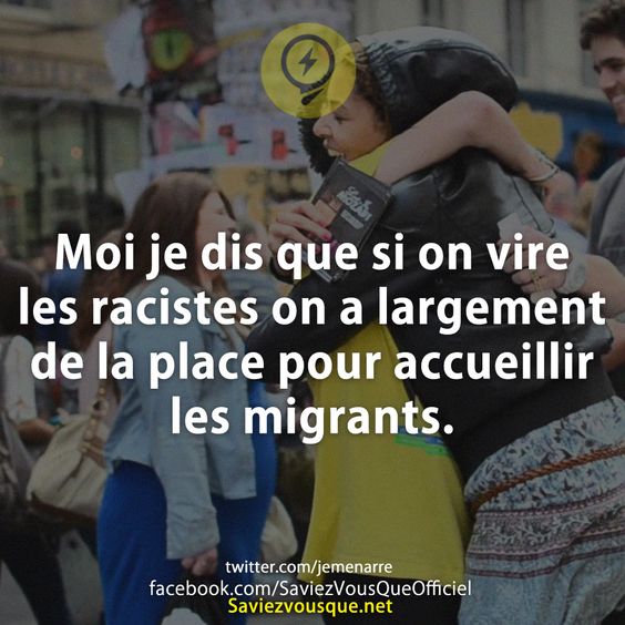 Moi je dis que si on vire les racistes on a largement de la place pour accueillir les migrants.