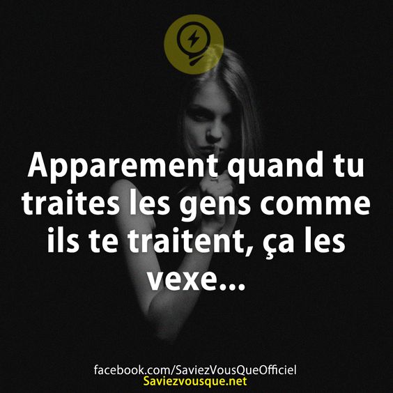 Apparement quand tu traites les gens comme ils te traitent, ça les vexe...