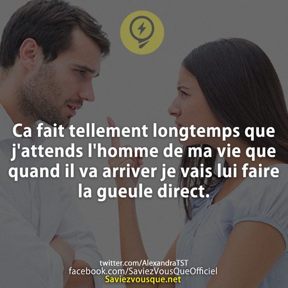 Ca fait tellement longtemps que j&#039;attends l&#039;homme de ma vie que quand il va arriver je vais lui faire la gueule direct.
