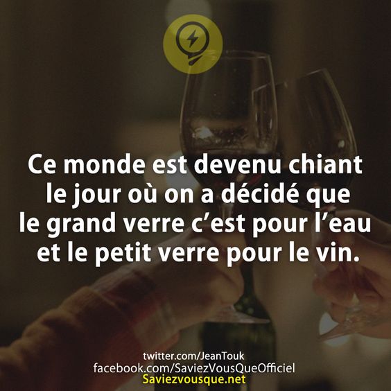 Ce monde est devenu chiant le jour où on a décidé que le grand verre c’est pour l’eau et le petit verre pour le vin.