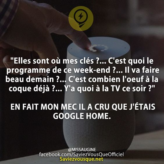 &quot;Elles sont où mes clés ?... C&#039;est quoi le programme de ce week-end ?... Il va faire beau demain ?... C&#039;est combien l&#039;oeuf à la coque déjà ?... Y&#039;a quoi à la TV ce soir ?&quot;  EN FAIT MON MEC IL A CRU QUE J&#039;ÉTAIS GOOGLE HOME.