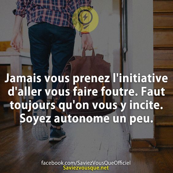Jamais vous prenez l&#039;initiative d&#039;aller vous faire foutre. Faut toujours qu&#039;on vous y incite. Soyez autonome un peu.
