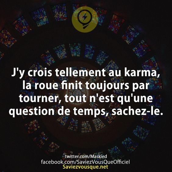 J'y crois tellement au karma, la roue finit toujours par tourner, tout n'est qu'une question de temps, sachez-le