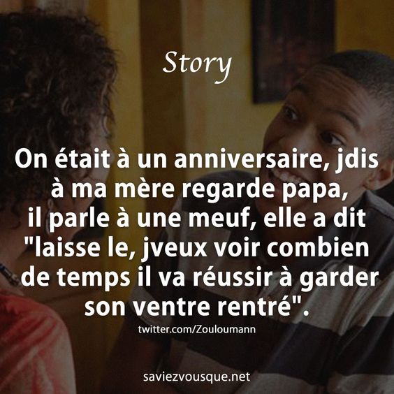 On était à un anniversaire, jdis à ma mère regarde papa, il parle à une meuf, elle a dit &quot;laisse le, jveux voir combien de temps il va réussir à garder son ventre rentré&quot;.