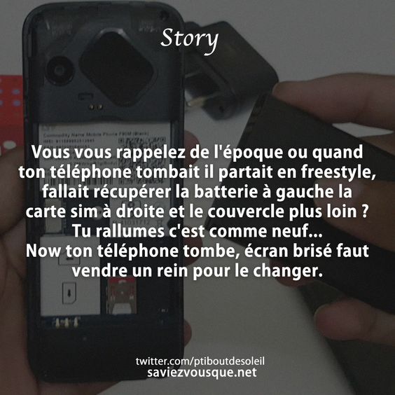 Vous vous rappelez de l&#039;époque ou quand ton téléphone tombait il partait en freestyle, fallait récupérer la batterie à gauche la carte sim à droite et le couvercle plus loin ? Tu rallumes c&#039;est comme neuf...Now ton téléphone tombe, écran brisé faut vendre un rein pour le changer.