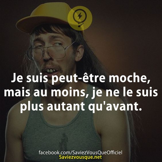 Je suis peut-être moche, mais au moins, je ne le suis plus autant qu&#039;avant.