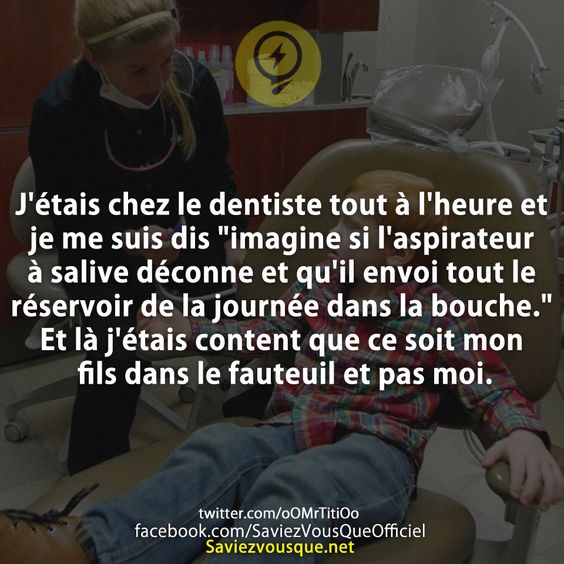 J'étais chez le dentiste tout à l'heure et je me suis dis "imagine si l'aspirateur à salive déconne et qu'il envoi tout le réservoir de la journée dans la bouche." Et là j'étais content que ce soit mon fils dans le fauteuil et pas moi.