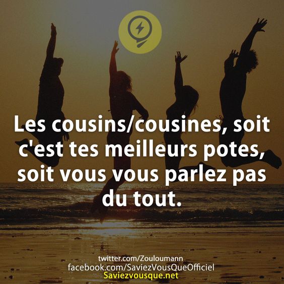 Les cousins/cousines, soit c'est tes meilleurs potes, soit vous vous parlez pas du tout.