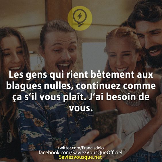 Les gens qui rient bêtement aux blagues nulles, continuez comme ça s’il vous plaît. J’ai besoin de vous.