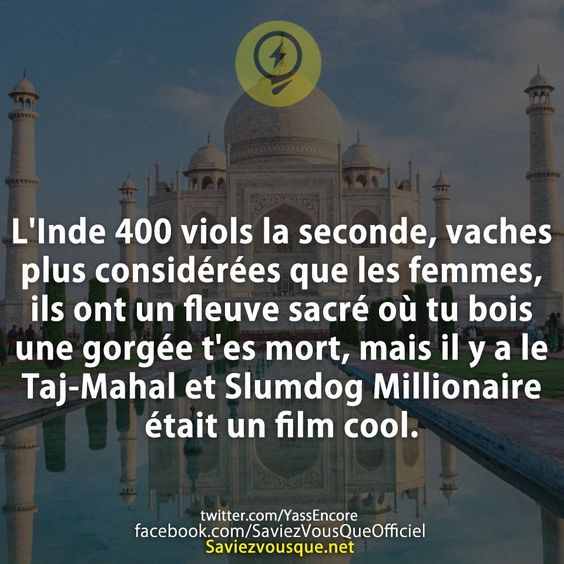 L&#039;Inde 400 viols la seconde, vaches plus considérées que les femmes, ils ont un fleuve sacré où tu bois une gorgée t&#039;es mort, mais il y a le Taj-Mahal et Slumdog Millionaire était un film cool.