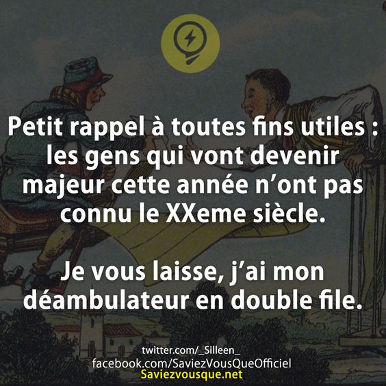 Petit rappel à toutes fins utiles : les gens qui vont devenir majeur cette année n’ont pas connu le XXeme siècle.  Je vous laisse, j’ai mon déambulateur en double file.