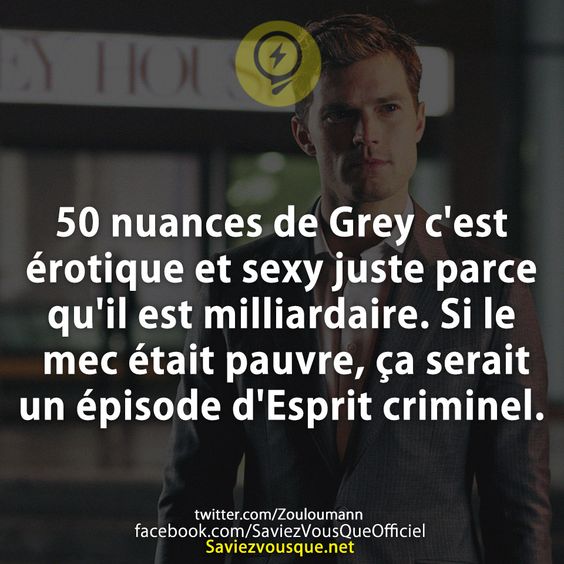 50 nuances de Grey c'est érotique et sexy juste parce qu'il est milliardaire. Si le mec était pauvre, ça serait un épisode d'Esprit criminel.