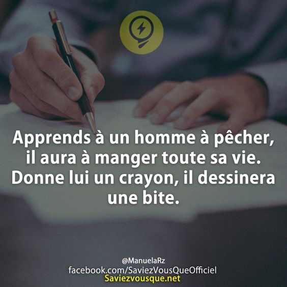 Apprends à un homme à pêcher, il aura à manger toute sa vie. Donne lui un crayon, il dessinera une bte.
