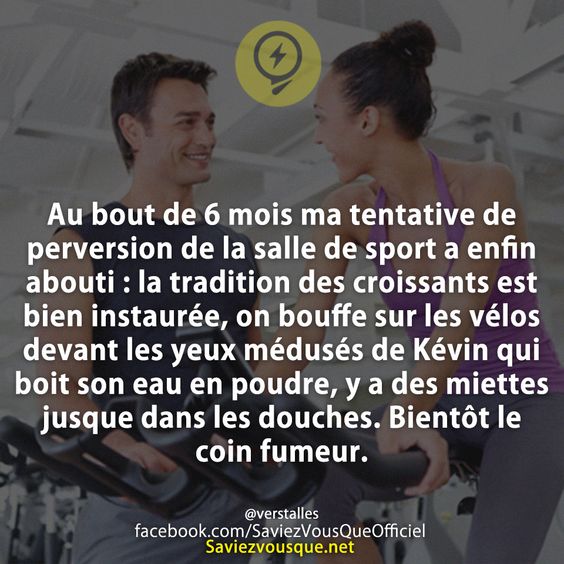 Au bout de 6 mois ma tentative de perversion de la salle de sport a enfin abouti : la tradition des croissants est bien instaurée, on bouffe sur les vélos devant les yeux médusés de Kévin qui boit son eau en poudre, y a des miettes jusque dans les douches. Bientôt le coin fumeur.