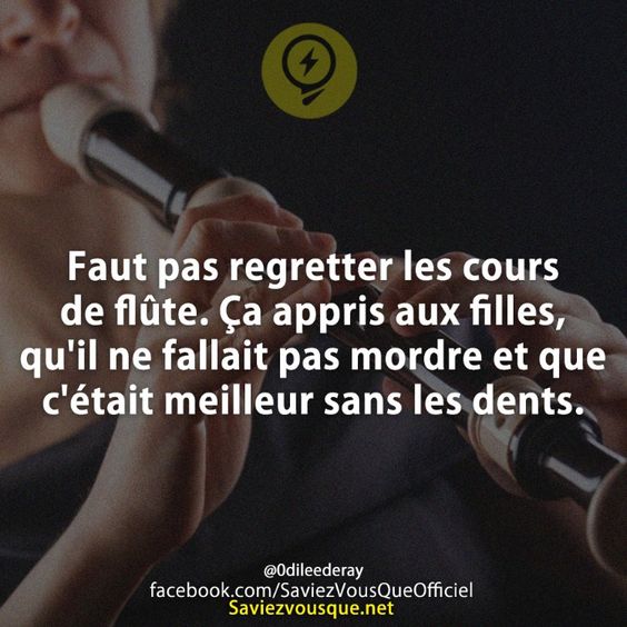 Faut pas regretter les cours de flûte. Ça appris aux filles, qu'il ne fallait pas mordre et que c'était meilleur sans les dents.