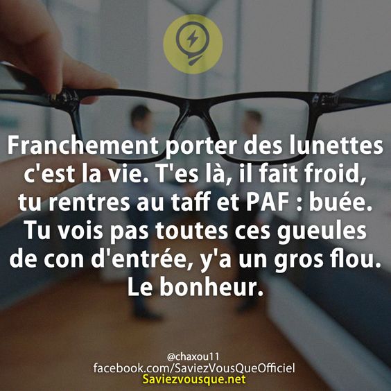 Franchement porter des lunettes c&#039;est la vie. T&#039;es là, il fait froid, tu rentres au taff et PAF : buée. Tu vois pas toutes ces gueules de con d&#039;entrée, y&#039;a un gros flou. Le bonheur.