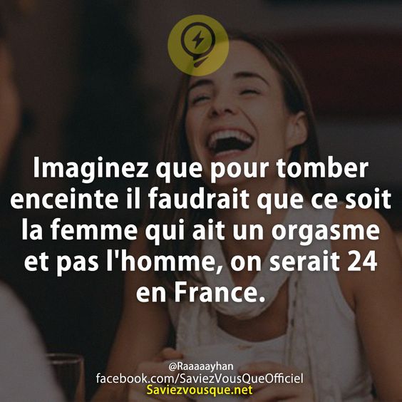 Imaginez que pour tomber enceinte il faudrait que ce soit la femme qui ait un orgasme et pas l&#039;homme, on serait 24 en France.