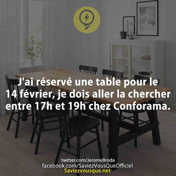 J&#039;ai réservé une table pour le 14 février, je dois aller la chercher entre 17h et 19h chez Conforama.