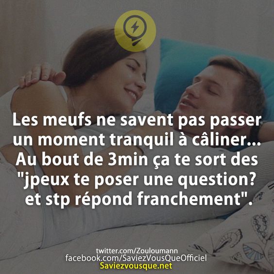 Les meufs ne savent pas passer un moment tranquil à câliner...Au bout de 3min ça te sort des &quot;jpeux te poser une question? et stp répond franchement&quot;.