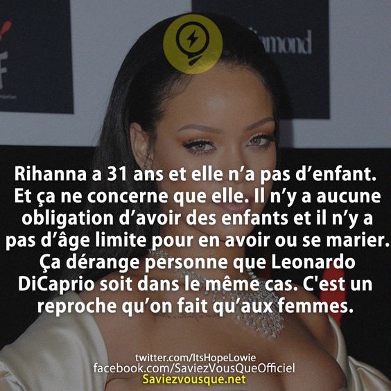 Rihanna a 31 ans et elle n’a pas d’enfant. Et ça ne concerne que elle. Il n’y a aucune obligation d’avoir des enfants et il n’y a pas d’âge limite pour en avoir ou se marier. Ça dérange personne que Leonardo DiCaprio soit dans le même cas. C'est un reproche qu’on fait qu’aux femmes.