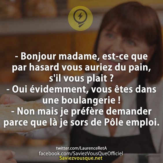 - Bonjour madame, est-ce que par hasard vous auriez du pain, s&#039;il vous plait ? - Oui évidemment, vous êtes dans une boulangerie ! - Non mais je préfère demander parce que là je sors de Pôle emploi.