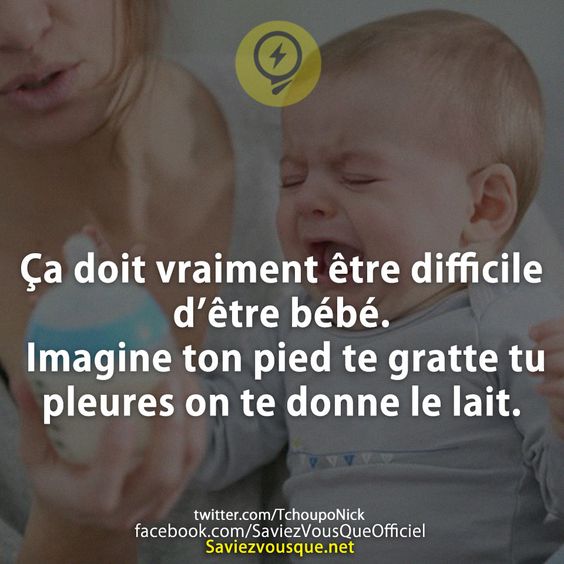 Ça doit vraiment être difficile d’être bébé. Imagine ton pied te gratte tu pleures on te donne le lait.