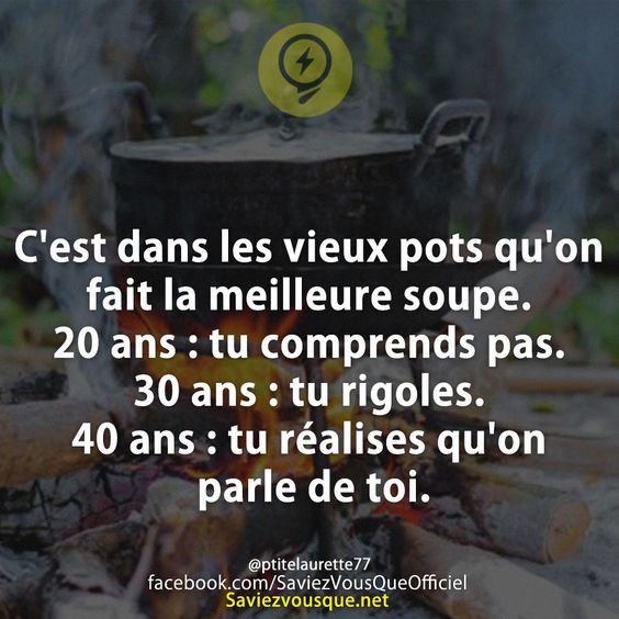 C'est dans les vieux pots qu'on fait la meilleure soupe. 20 ans : tu comprends pas. 30 ans : tu rigoles.  40 ans : tu réalises qu'on parle de toi.