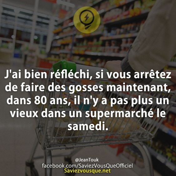 J&#039;ai bien réfléchi, si vous arrêtez de faire des gosses maintenant, dans 80 ans, il n&#039;y a pas plus un vieux dans un supermarché le samedi.