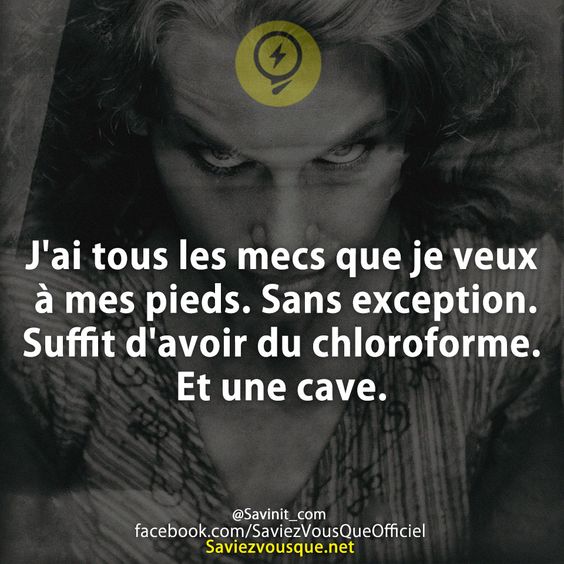 J'ai tous les mecs que je veux à mes pieds. Sans exception. Suffit d'avoir du chloroforme. Et une cave.
