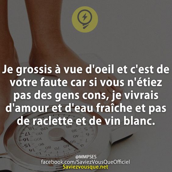 Je grossis à vue d'oeil et c'est de votre faute car si vous n'étiez pas des gens cons, je vivrais d'amour et d'eau fraîche et pas de raclette et de vin blanc.