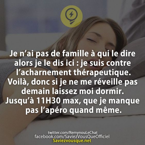 Je n’ai pas de famille à qui le dire alors je le dis ici : je suis contre l’acharnement thérapeutique. Voilà, donc si je ne me réveille pas demain laissez moi dormir. Jusqu’à 11H30 max, que je manque pas l’apéro quand même.