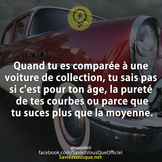 Quand tu es comparée à une voiture de collection, tu sais pas si c&#039;est pour ton âge, la pureté de tes courbes ou parce que tu suces plus que la moyenne.