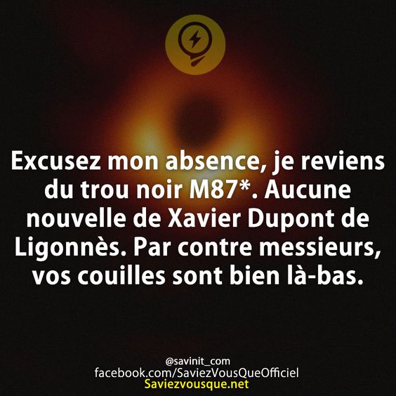 Excusez mon absence, je reviens du trou noir M87*. Aucune nouvelle de Xavier Dupont de Ligonnès. Par contre messieurs, vos couilles sont bien là-bas.