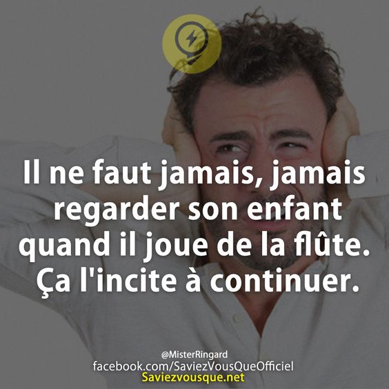 Il ne faut jamais, jamais regarder son enfant quand il joue de la flûte. Ça l&#039;incite à continuer.