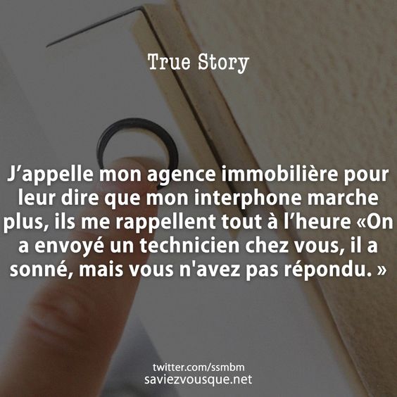 J’appelle mon agence immobilière pour leur dire que mon interphone marche plus, ils me rappellent tout à l’heure «On a envoyé un technicien chez vous, il a sonné, mais vous n&#039;avez pas répondu. »