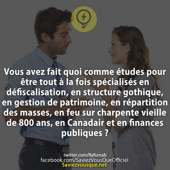 Vous avez fait quoi comme études pour être tout à la fois spécialisés en défiscalisation, en structure gothique, en gestion de patrimoine, en répartition des masses, en feu sur charpente vieille de 800 ans, en Canadair et en finances publiques ?
