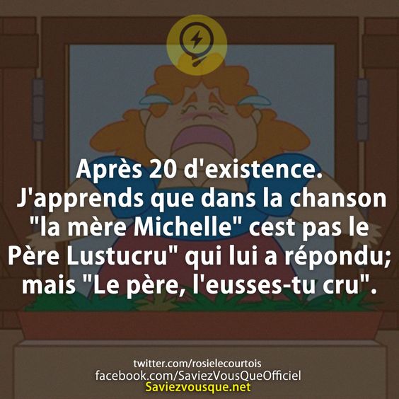 Après 20 d&#039;existence. J&#039;apprends que dans la chanson &quot;la mère Michelle&quot; cest pas le Père Lustucru&quot; qui lui a répondu; mais &quot;Le père, l&#039;eusses-tu cru&quot;.