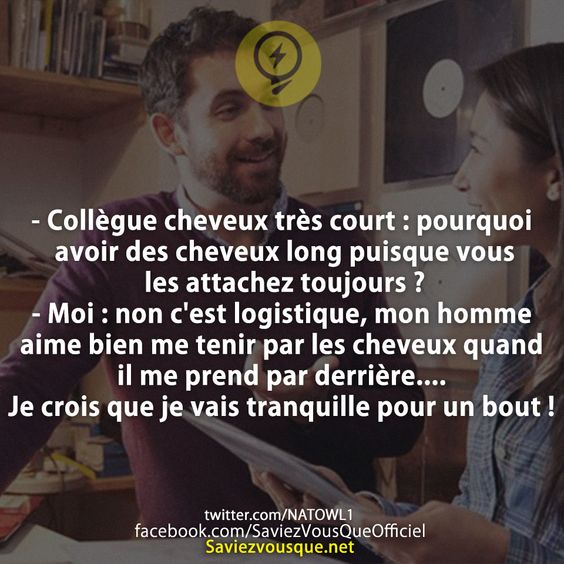 - Collègue cheveux très court : pourquoi avoir des cheveux long puisque vous les attachez toujours ? - Moi : non c&#039;est logistique, mon homme aime bien me tenir par les cheveux quand il me prend par derrière.... Je crois que je vais tranquille pour un bout !