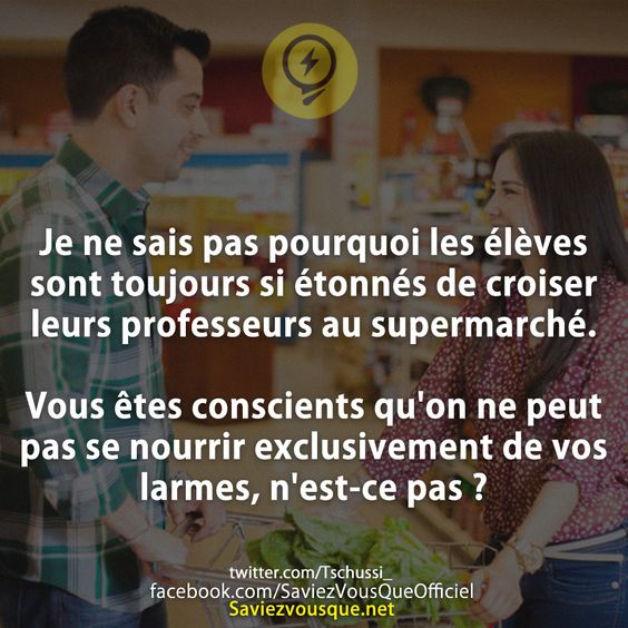 Je ne sais pas pourquoi les élèves sont toujours si étonnés de croiser leurs professeurs au supermarché.  Vous êtes conscients qu&#039;on ne peut pas se nourrir exclusivement de vos larmes, n&#039;est-ce pas ?