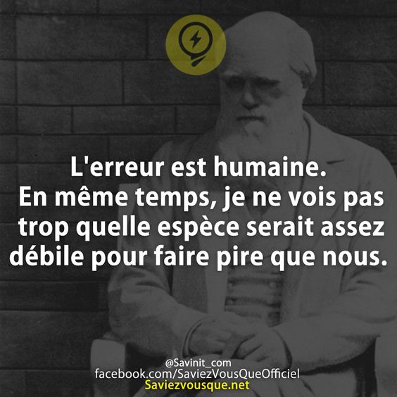 L&#039;erreur est humaine. En même temps, je ne vois pas trop quelle espèce serait assez débile pour faire pire que nous.