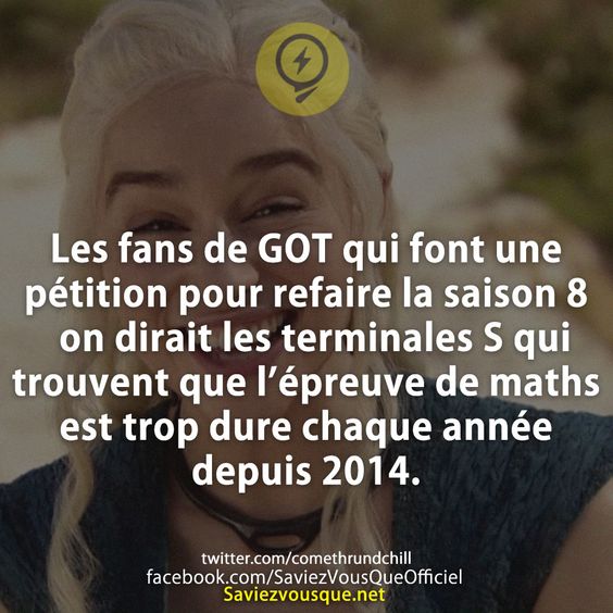 Les fans de GOT qui font une pétition pour refaire la saison 8  on dirait les terminales S qui trouvent que l’épreuve de maths est trop dure chaque année depuis 2014.