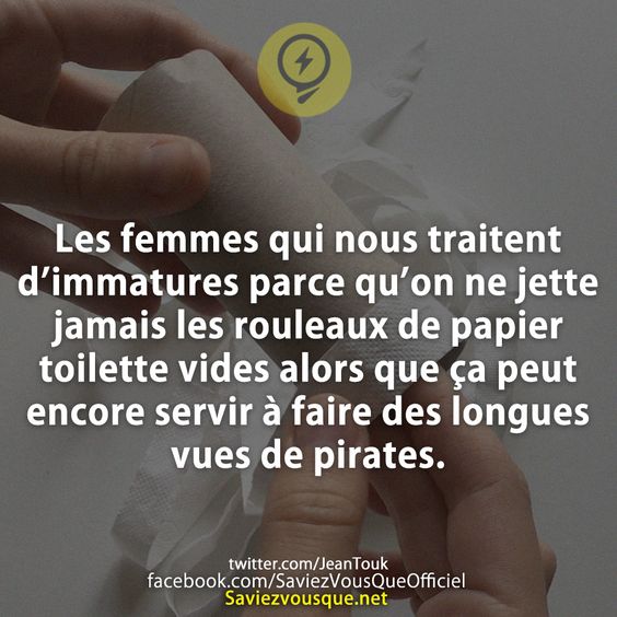 Les femmes qui nous traitent d’immatures parce qu’on ne jette jamais les rouleaux de papier toilette vides alors que ça peut encore servir à faire des longues vues de pirates.