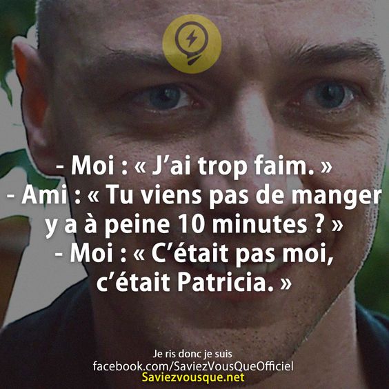 - Moi : « J’ai trop faim. » - Ami : « Tu viens pas de manger y a à peine 10 minutes ? » - Moi : « C’était pas moi, c’était Patricia. »