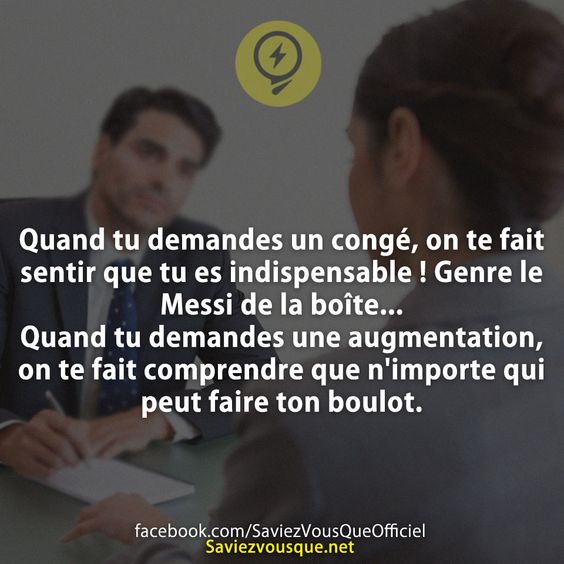 Quand tu demandes un congé, on te fait sentir que tu es indispensable ! Genre le Messi de la boîte... Quand tu demandes une augmentation, on te fait comprendre que n&#039;importe qui peut faire ton boulot.