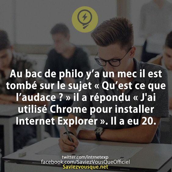 Au bac de philo y’a un mec il est tombé sur le sujet « Qu’est ce que l’audace ? » il a répondu « J&#039;ai utilisé Chrome pour installer Internet Explorer ». Il a eu 20.