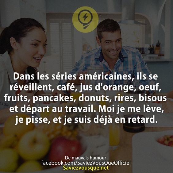 Dans les séries américaines, ils se réveillent, café, jus d&#039;orange, oeuf, fruits, pancakes, donuts, rires, bisous et départ au travail. Moi je me lève, je pisse, et je suis déjà en retard.