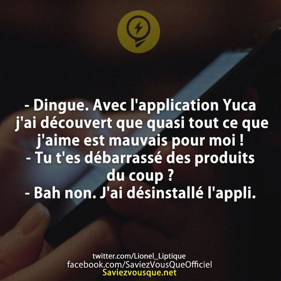 - Dingue. Avec l&#039;application Yuca j&#039;ai découvert que quasi tout ce que j&#039;aime est mauvais pour moi !  - Tu t&#039;es débarrassé des produits du coup ? - Bah non. J&#039;ai désinstallé l&#039;appli.