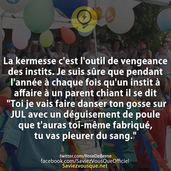 La kermesse c&#039;est l&#039;outil de vengeance des instits. Je suis sûre que pendant l&#039;année à chaque fois qu&#039;un instit à affaire à un parent chiant il se dit &quot;Toi je vais faire danser ton gosse sur JUL avec un déguisement de poule que t&#039;auras toi-même fabriqué, tu vas pleurer du sang.&quot;