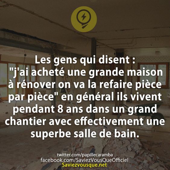 Les gens qui disent :  &quot;j&#039;ai acheté une grande maison à rénover on va la refaire pièce par pièce&quot; en général ils vivent pendant 8 ans dans un grand chantier avec effectivement une superbe salle de bain.