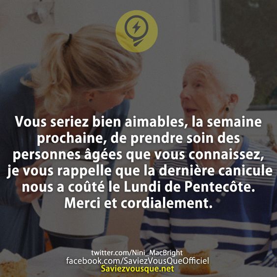 Vous seriez bien aimables, la semaine prochaine, de prendre soin des personnes âgées que vous connaissez, je vous rappelle que la dernière canicule nous a coûté le Lundi de Pentecôte. Merci et cordialement.